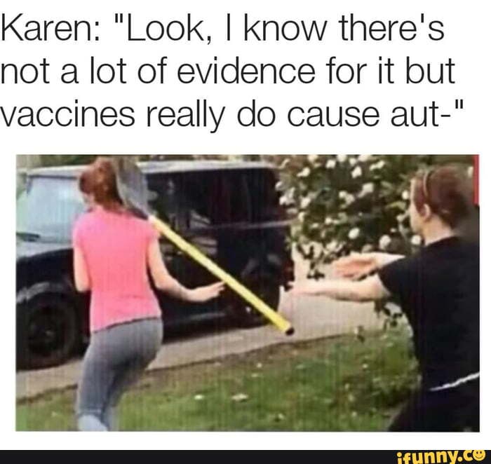 Karen: "Look, I Know there's
not a lot of evidence for it but
vaccines really do cause aut-"