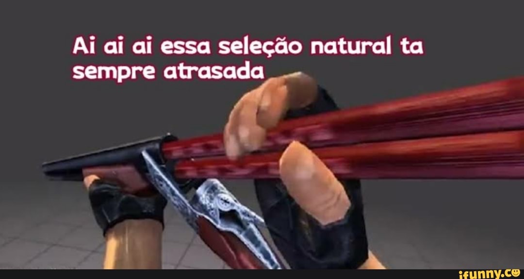 Ai ai ai essa seleção natural ta
sempre atrasada