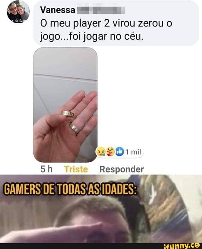 Vanessa
O meu player 2 virou zerou o
jogo...foi jogar no céu.
mil
Responder
GAMERS DE TODAS /AS IDADES: