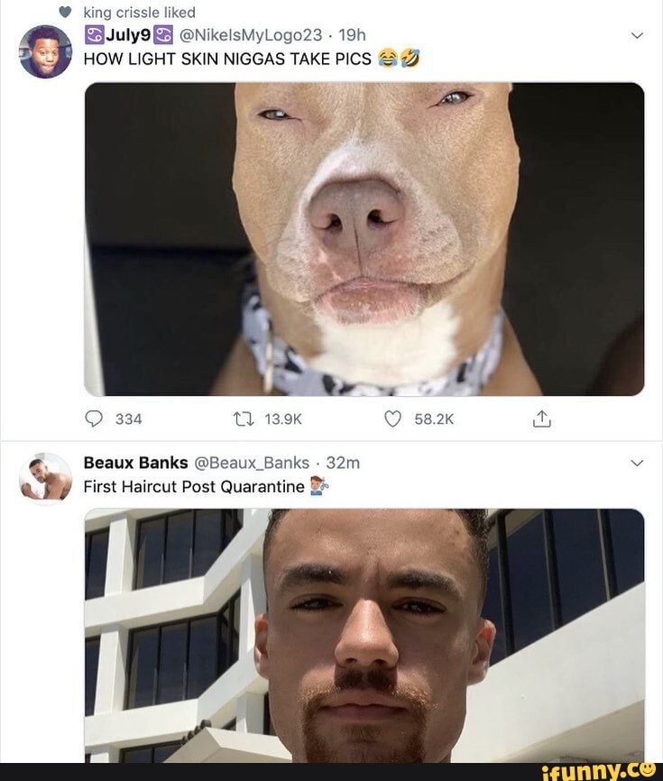 g crissle liked suly9 @NikelsMyLogo23 -
HOW LIGHT SKIN NIGGAS TAKE PICS
334 13.9K 8.2k
Beaux Banks @Beaux_Banks
First Haircut Post Quarantine