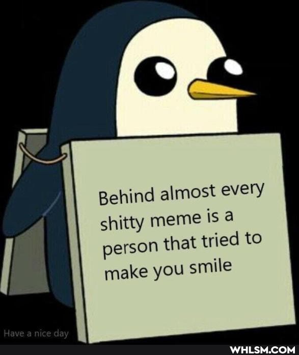 Behind almost every
shitty meme is a person that tried to make you smile
