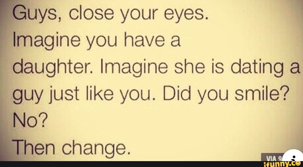 Just close your eyes. Close your Eyes and imagine. Imagine you. Imagine you have a daughter. Dating you is like quotes.