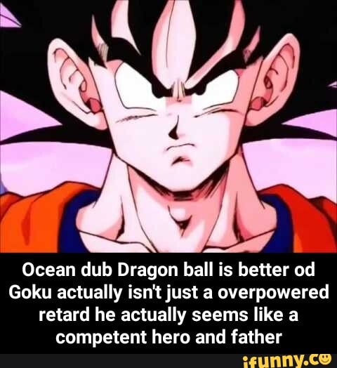 Ocean dub Dragon ball is better od
Goku actually isn't just a overpowered
retard he actually seems like a
competent hero and father - Ocean dub Dragon ball is better od Goku actually isn't just a overpowered retard he actually seems like a competent hero and father