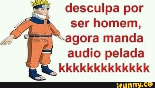desculpa por
4 h
Ser homem,
¿7
T= "agora manda
= audio pelada