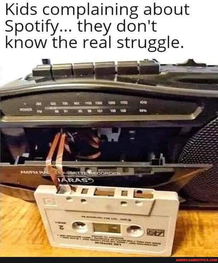 Kids complaining about
Spotify... they don't know the real struggle.
