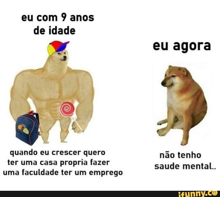 eu com 9 anos de idade
eu agora
quando eu crescer quero não tenho ter uma casa propria fazer saude mental uma faculdade ter um emprego