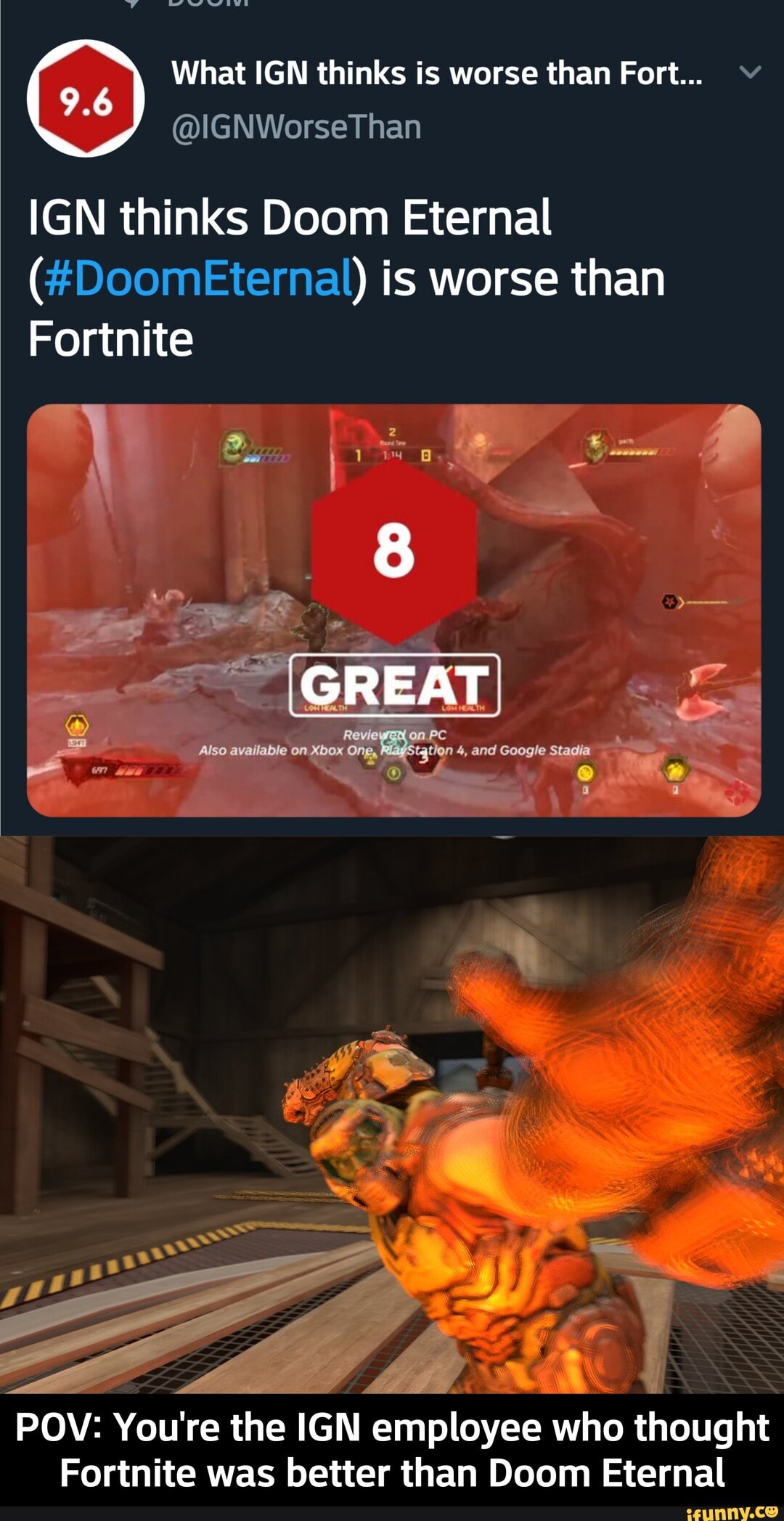 What IGN thinks is worse than Fort... A
IGN thinks Doom Eternal
(#DoomEternal) is worse than
Fortnite
3
POV: You're the
fen employee
who thought
Fortnite was better than Doom Eternal - POV: You're the IGN employee who thought Fortnite was better than Doom Eternal
