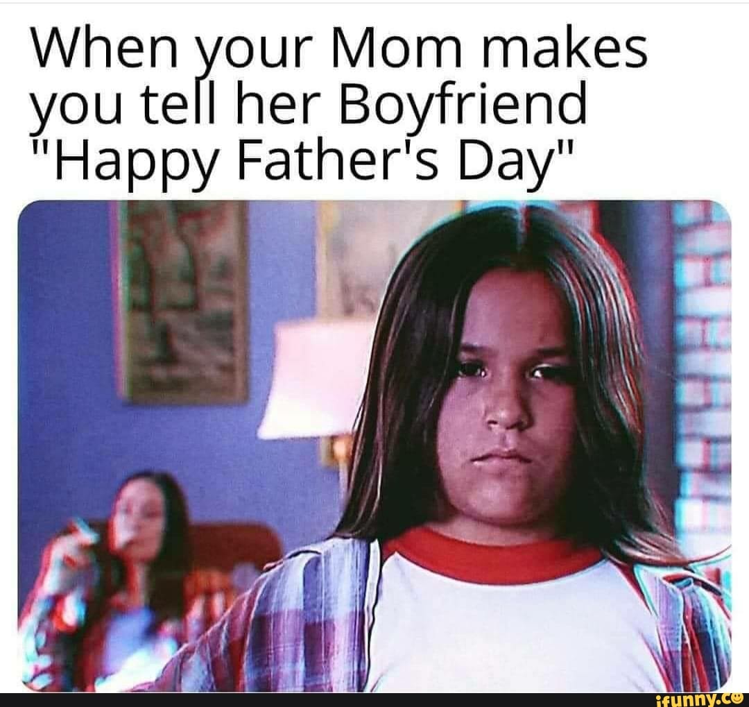 When your Mom makes
you tell her Boyfriend
"Happy Father's Day"