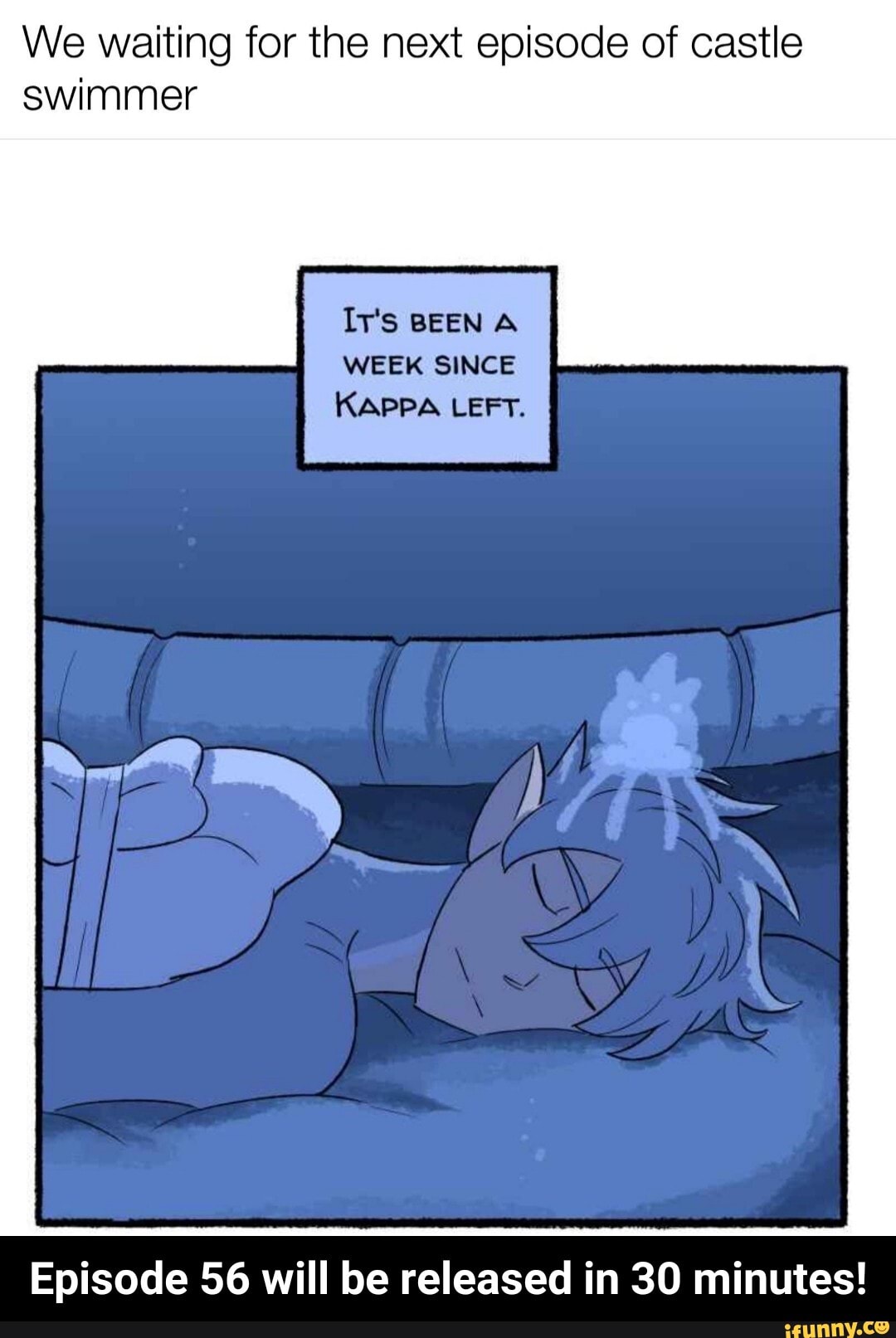 We waiting for the next episode of castle
swimmer
IT'S BEEN A
WEEK SINCE
KAPPA LEFT.
Episode 56 will be released in 30 minutes! - Episode 56 will be released in 30 minutes!