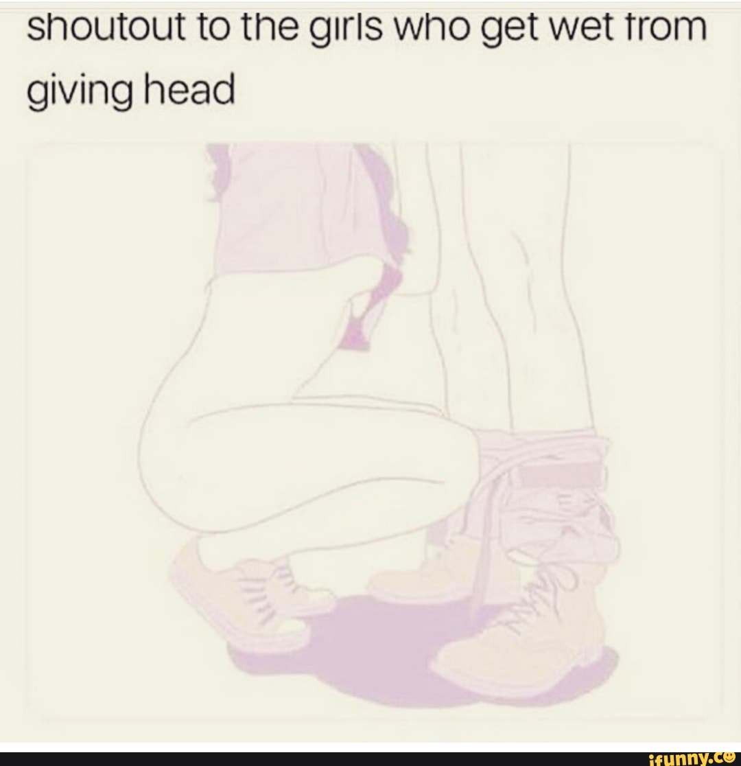 Shoutout to the girls who get wet trom giving head - iFunny