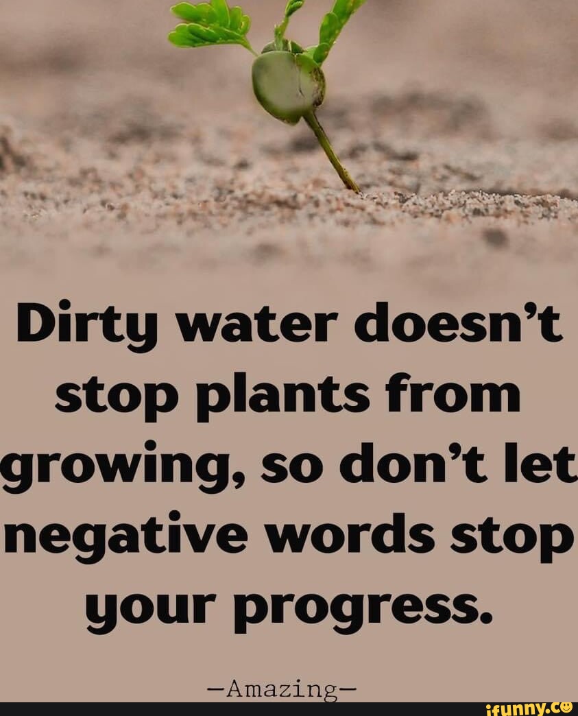 Dirty water doesn't stop plants from growing, so don't let negative