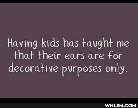 Having kids has taught me that their ears are for decorative purposes only.
