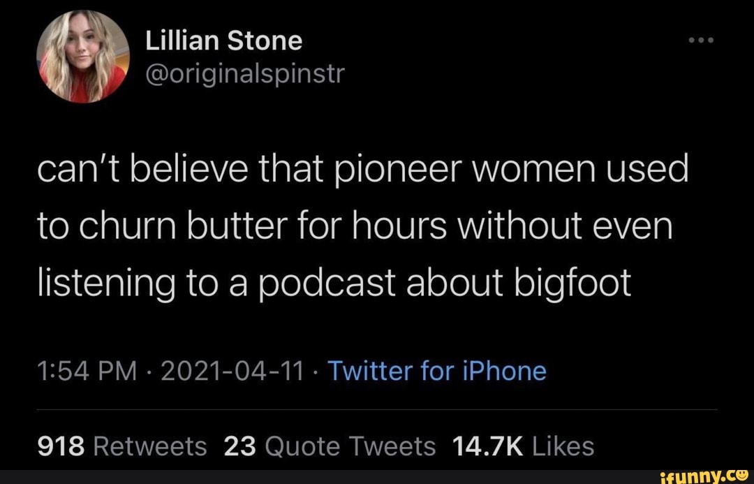 lian Stone
spinstr
can't believe that pioneer women used to churn butter for hours without even listening to a podcast about bigfoot
PM - 2021-04-11 - Twitter for iPhone