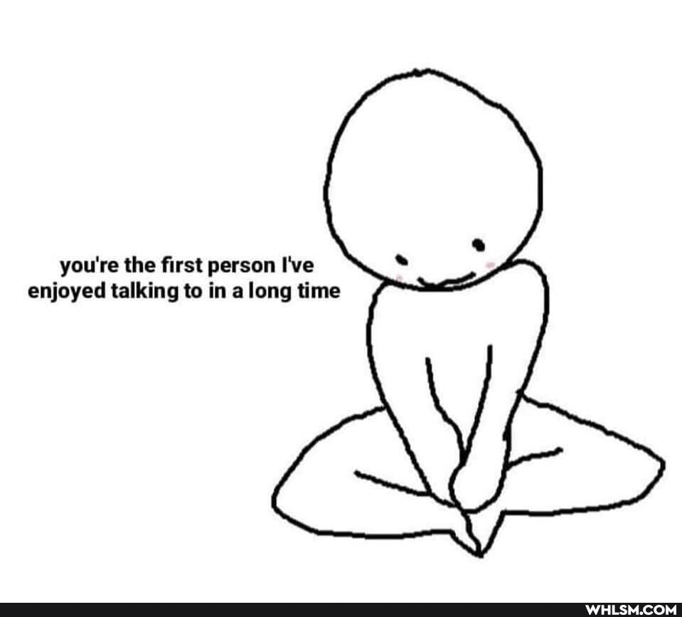 you're the first person I've enjoyed talking to in along time