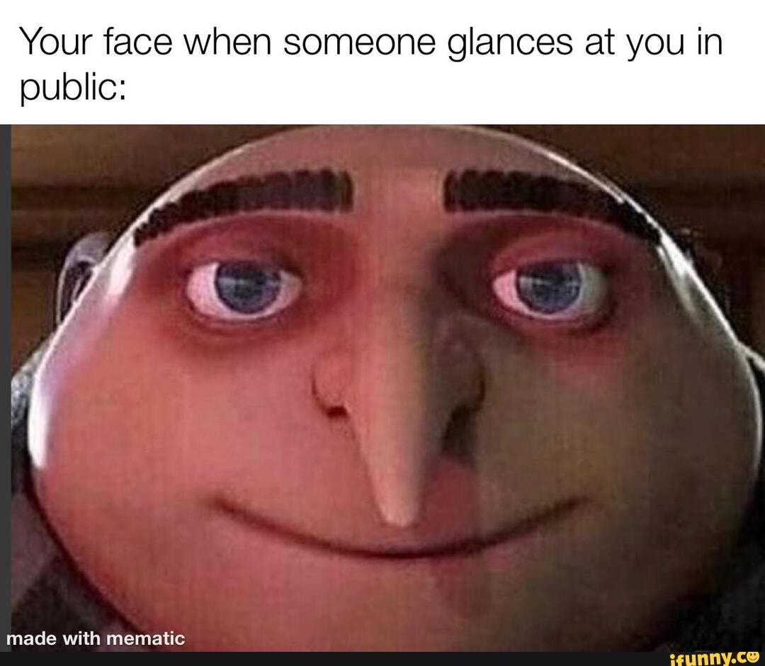 Your face when someone glances at you in public:
with