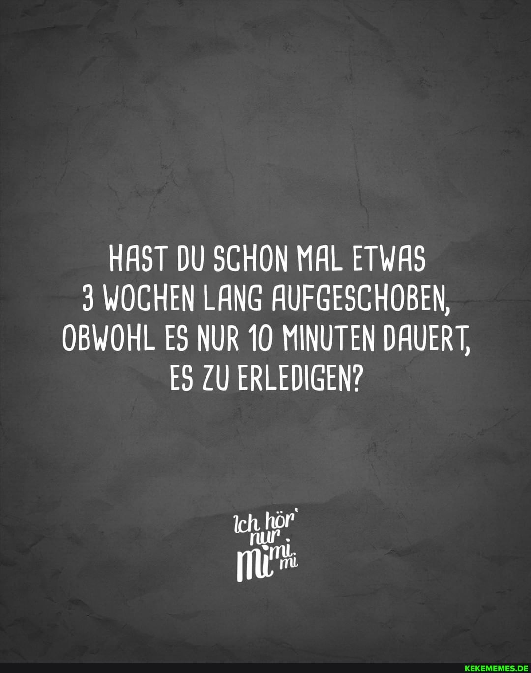 HAST DU SCHON MAL ETWAS
3 WOCHEN LANG AUFGESCHOBEN,
OBWOHL ES NUR 10 MINUTEN DAUERT,
ES ZU ERLEDIGEN?
nur