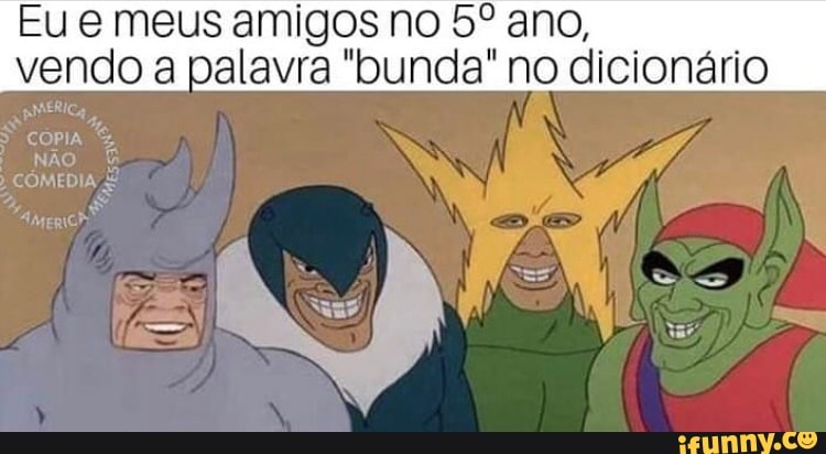 Eu e meus amigos no 5º ano,
vendo a palavra "bunda" no dicionário