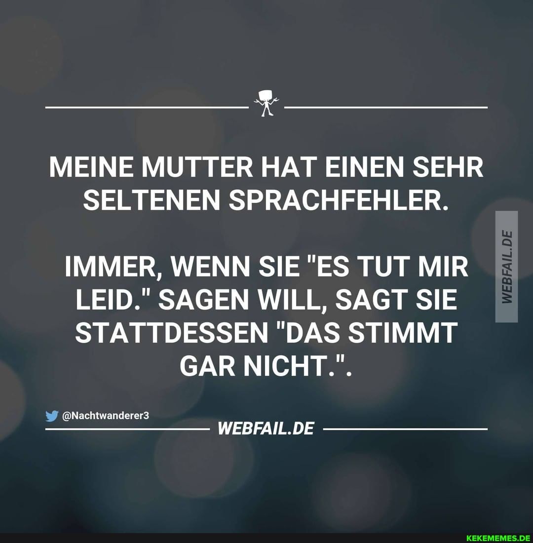 MEINE MUTTER HAT EINEN SEHR SELTENEN SPRACHFEHLER.
IMMER, WENN SIE "ES TUT MIR LEID." SAGEN WILL, SAGT SIE STATTDESSEN "DAS STIMMT
GAR NICHT...
@Nachtwanderer3
WEBFAIL.DE