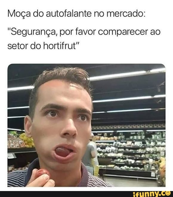 Moça do autofalante no mercado:
"Segurança, por favor comparecer ao setor do hortifrut"