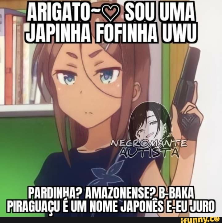 ARIGATO- SOU UMA JAPINHA FOFINHA UNU'
PARDINHA? AMAZONENSES B-BAKA PIRAGUAÇU É UM NOME JAPONÊS E-EU JURO