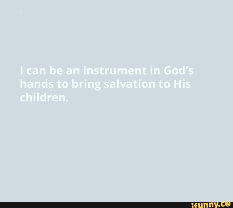 I can be an instrument in God's
hands to bring salvation to His
children.