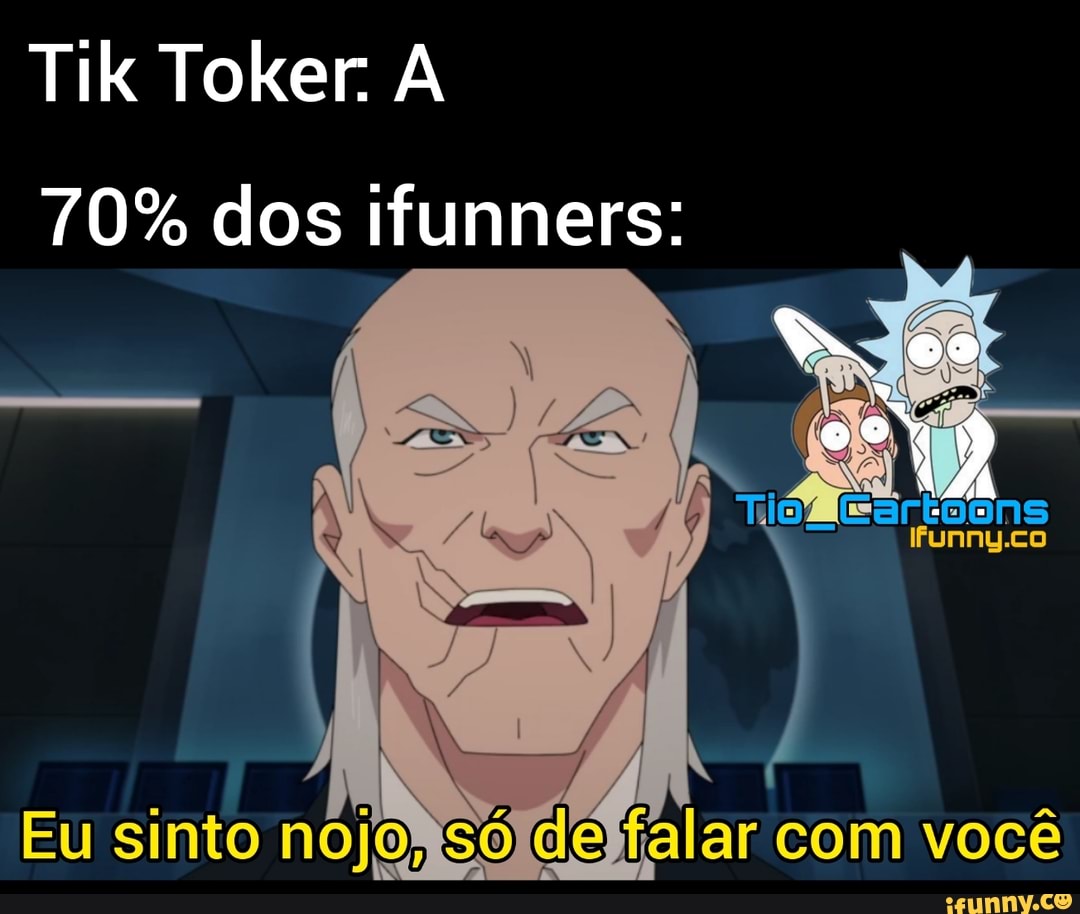 Tik Toker. A
70% dos ifunners:
Misartoons
Ifunny.co
Eu sinto lar com você