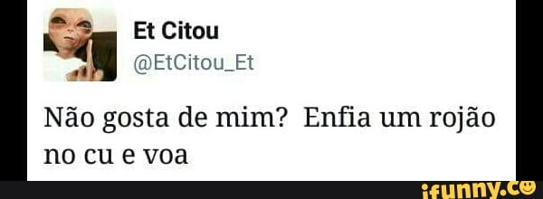 Não gosta de mim? Enfia um rojão
no cu e voa