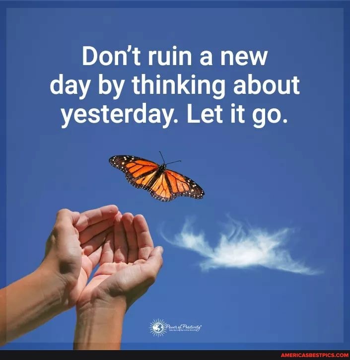 Don't ruin a new day by thinking about yesterday. Let it go.