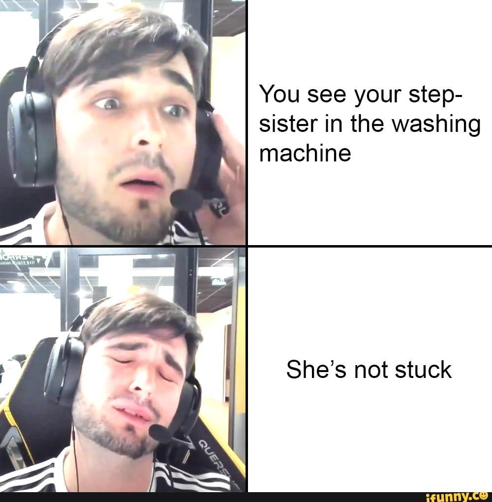 You See Your Step Sister In The Washing Machine Shes Not Stuck Ifunny