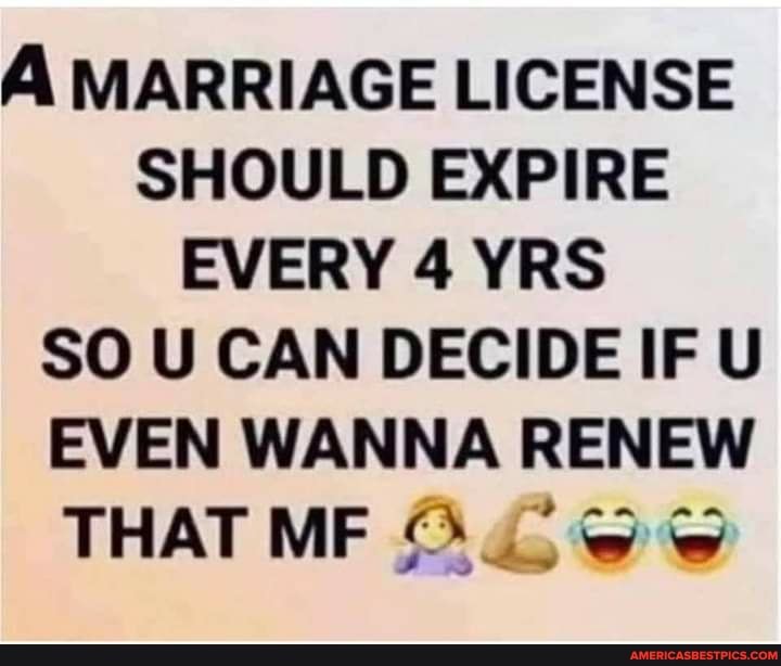A MARRIAGE LICENSE SHOULD EXPIRE EVERY 4 YRS SO U CAN DECIDE IF U EVEN WANNA RENEW THAT ME