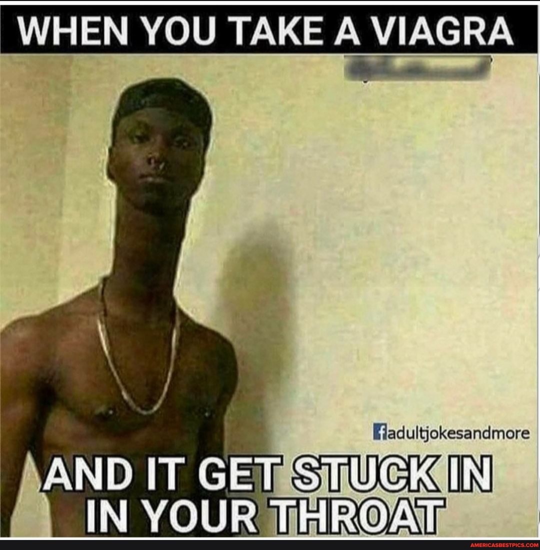 EN YOU TAKE A VIAGRA
[fadultjokesandlmere
/\AND IT GEE STUCKI IN YOUR THROAT