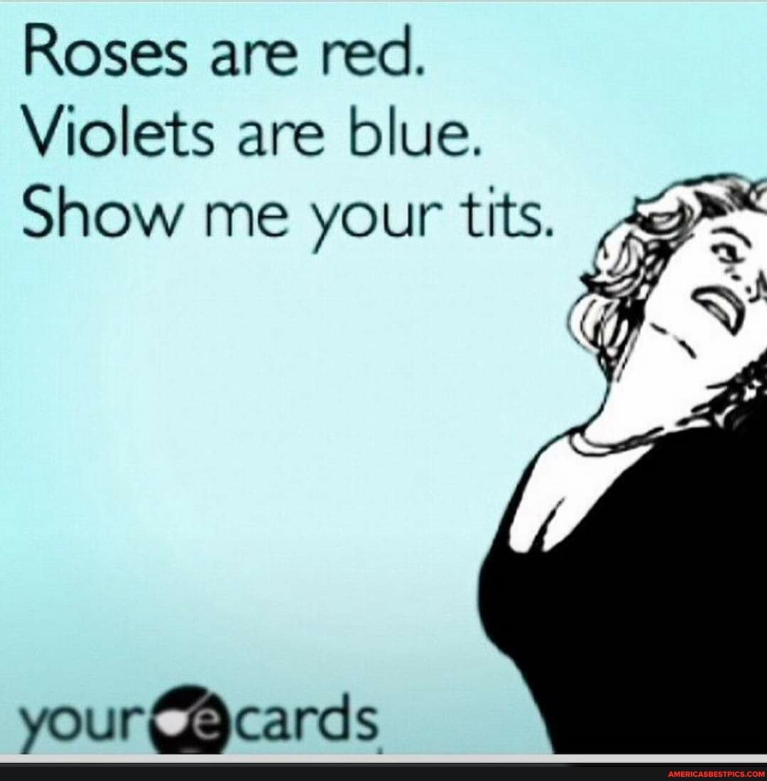 Roses are red.
Violets are blue.
Show me your tits.
your @cards