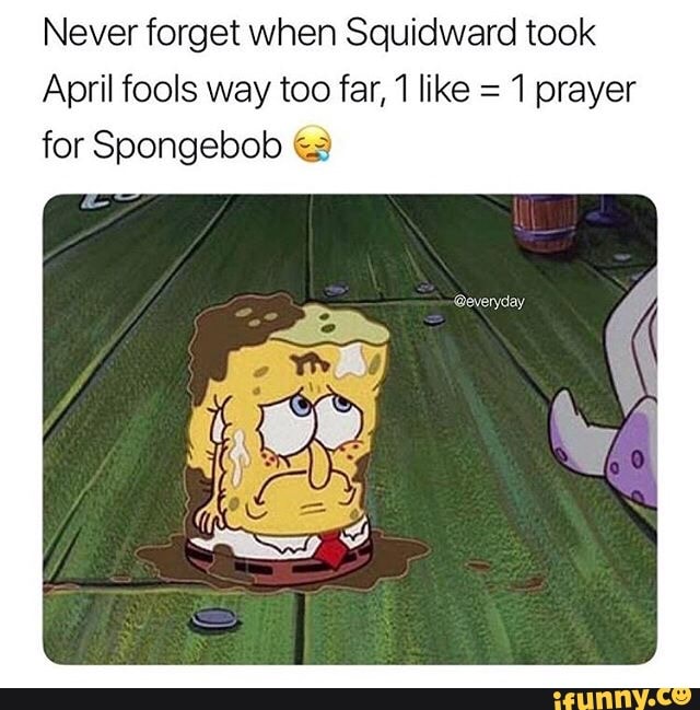 Never when Squidward took April fools way too fam like 1
