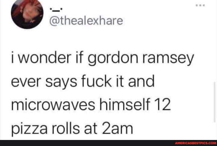 @thealexhare
i wonder if gordon ramsey ever says fuck it and microwaves himself 12 rolls at Jam