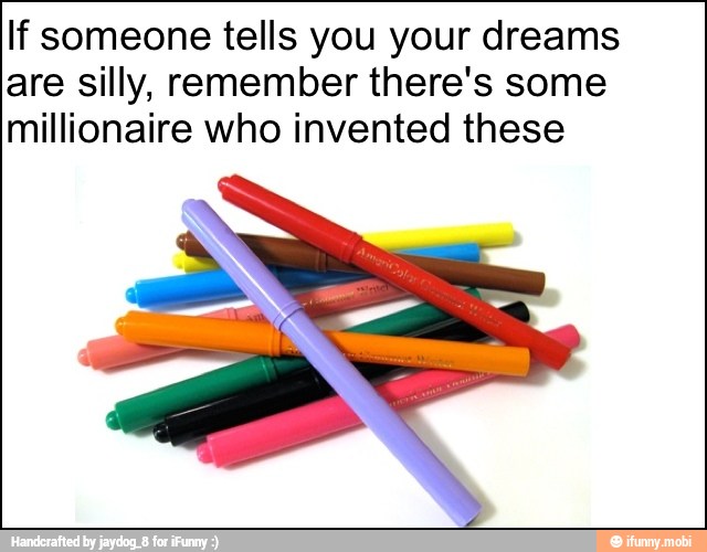 If someone tells you your dreams
are silly, remember there's some
millionaire who invented these