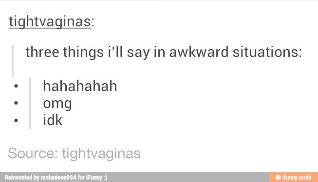 three things i'll say in awkward situations:
hahahahah
Source: tightvaginas
