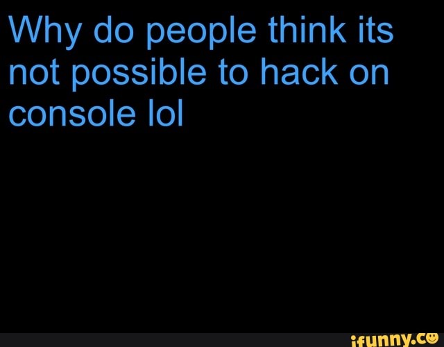 Why do people think its
not possible to hack on
console lol