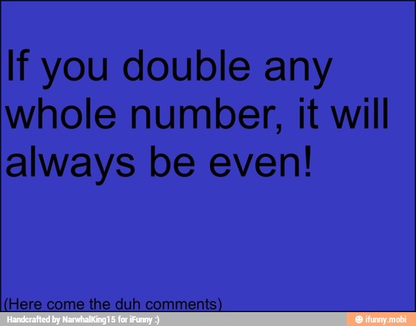 If you double any
whole number, it will
always be even!