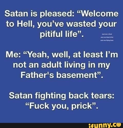 Satan Is Pleased Welcome To Hell You Ve Wasted Your Pitiful Life Es Not An Adult Living In My Father S Basement Satan Fighting Back Tears