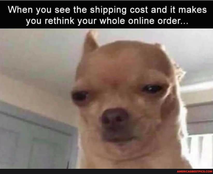 When you see the shipping cost and it makes you rethink your whole online order...