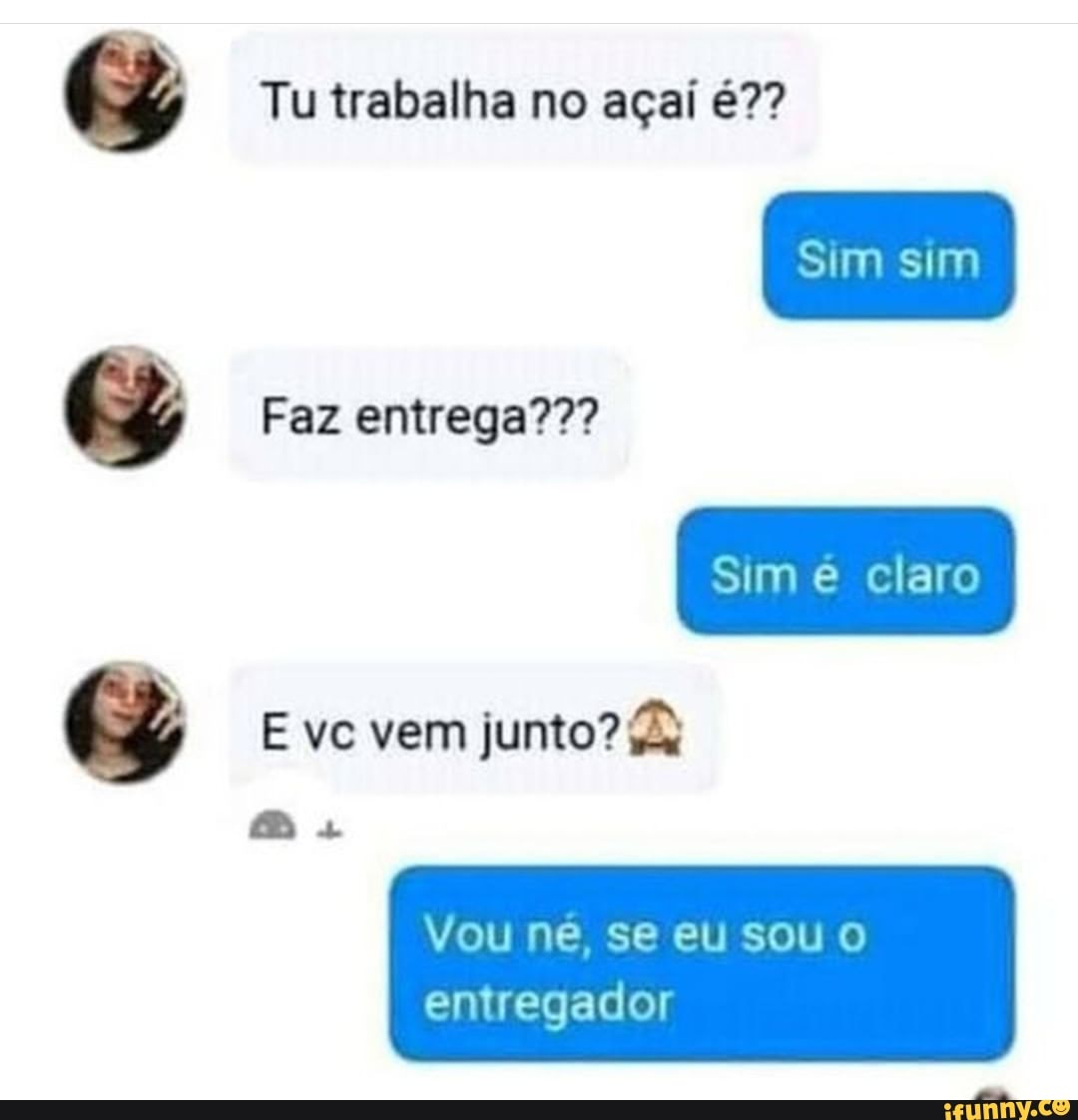 Tu trabalha no açai
Faz entrega???
E vc vem junto? &
Sim sim
cas
Vou ne se eu sou o
entregador