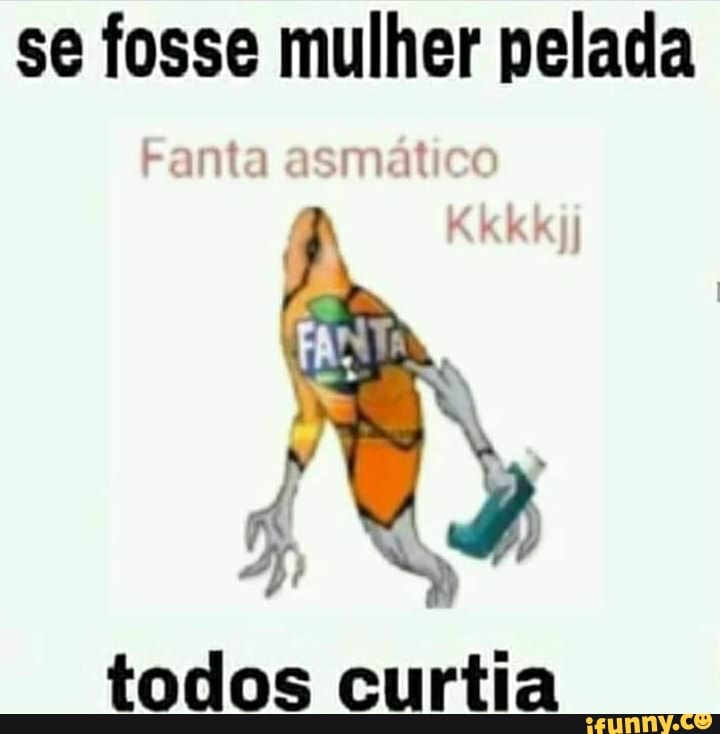se fosse mulher pelada
asmatico
todos curtia