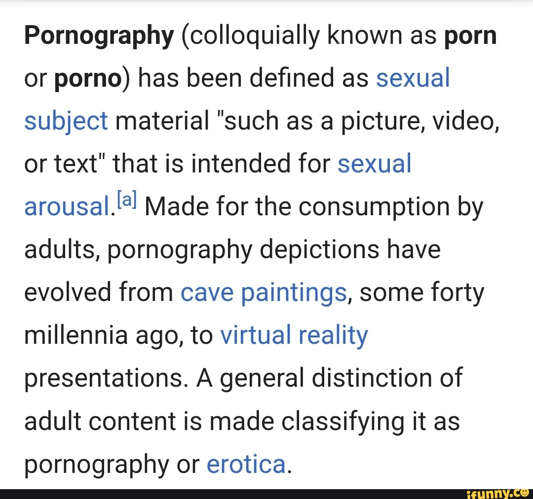 Pornography (colloquially known as porn or porno) has been defined as  sexual subject material 