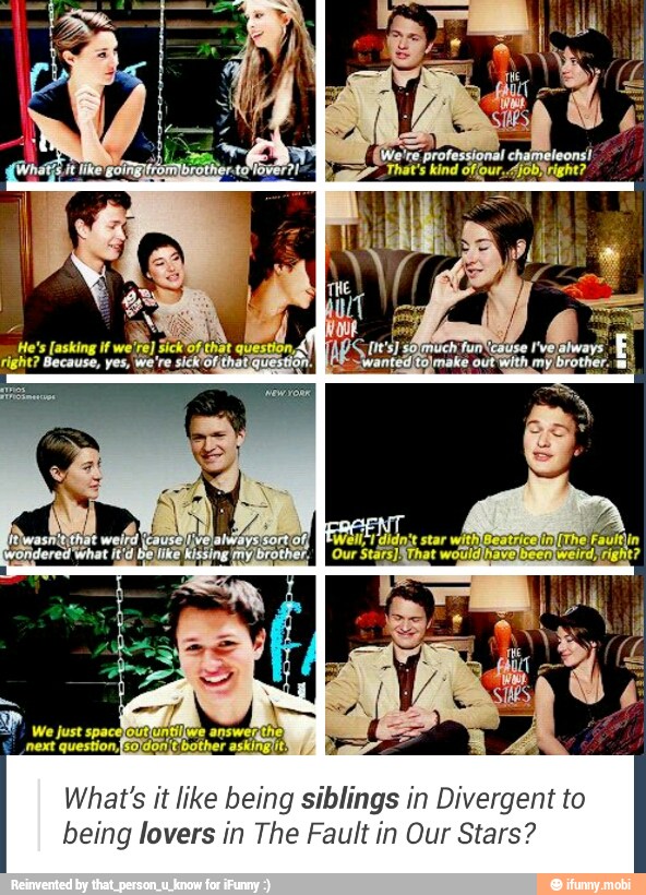 I
What's it like being siblings in Divergent to
being lovers in The Fault in Our Stars?
