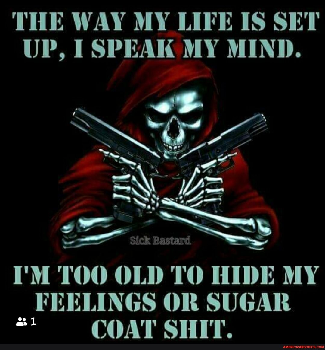 THE WAY MY LIFE IS SET UP, I SPEAK MY MIND.
SS
Sick Bastard
I'M TOO OLD TO HIDE MY FEELINGS OR SUGAR COAT SHIT.