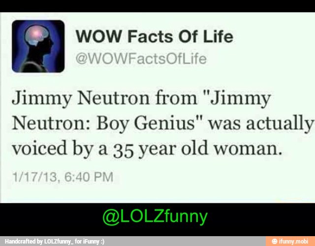 he) WOW Facts Of Life
Jimmy Neutron from "Jimmy
Neutron: Boy Genius" was
actually
voiced by a 35 year old woman.
@LOLZfunny