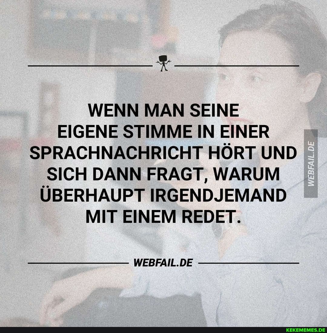 WENN MAN SEINE EIGENE STIMME IN EINER SPRACHNACHRICHT HÖRT UND SICH DANN FRAGT, WARUM ÜBERHAUPT IRGENDJEMAND MIT EINEM REDET.
WEBFAIL.DE