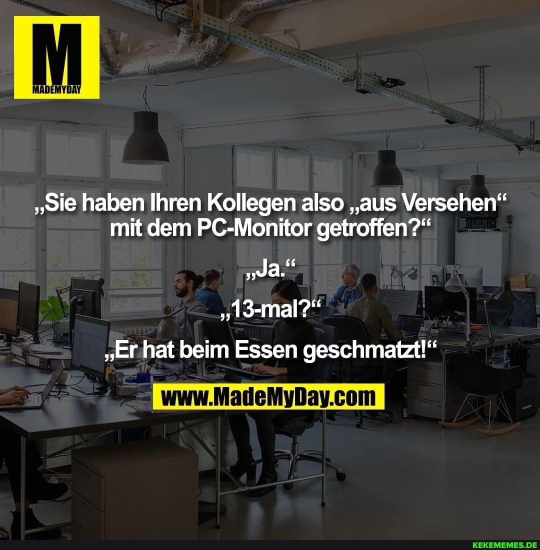 "sie haben Ihren Kollegen also "aus Versehen" mit dem PC-Monitor getroffen?"
da."
"er hat beim Essen geschmatzt!"