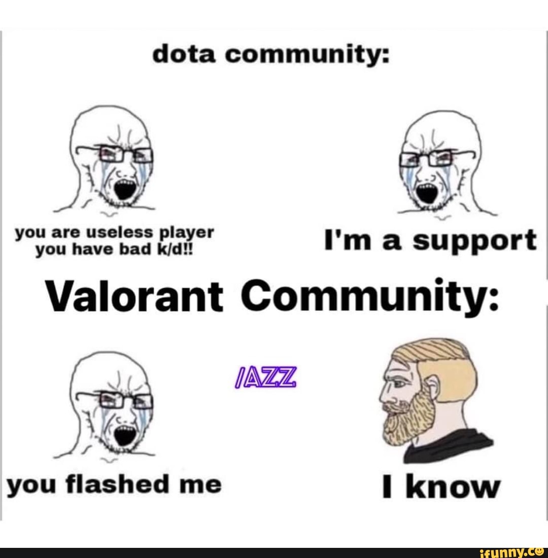 dota community:
ou have are bad player I'm a support
Valorant Community:
you flashed me