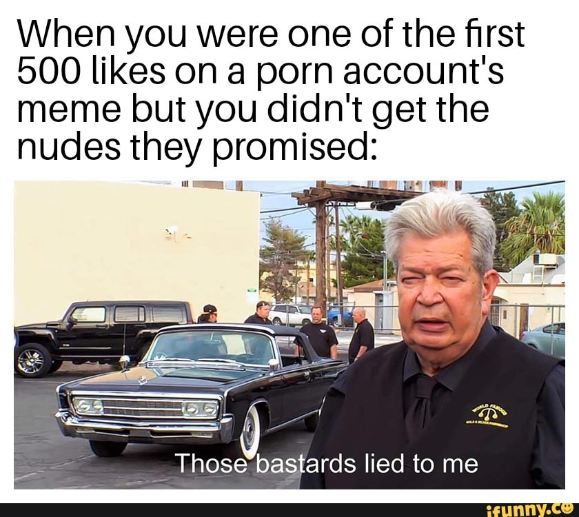 840px x 750px - When you were one of the first 500 likes on a porn account's meme but you  didn't get the nudes they promised: Those bastards lied to me - iFunny  Brazil